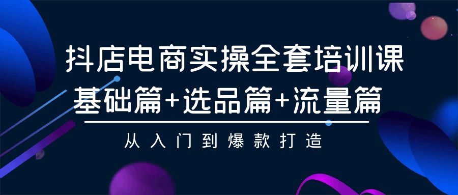 抖店电商实操全套培训课：基础篇+选品篇+流量篇，从入门到爆款打造-星辰源码网