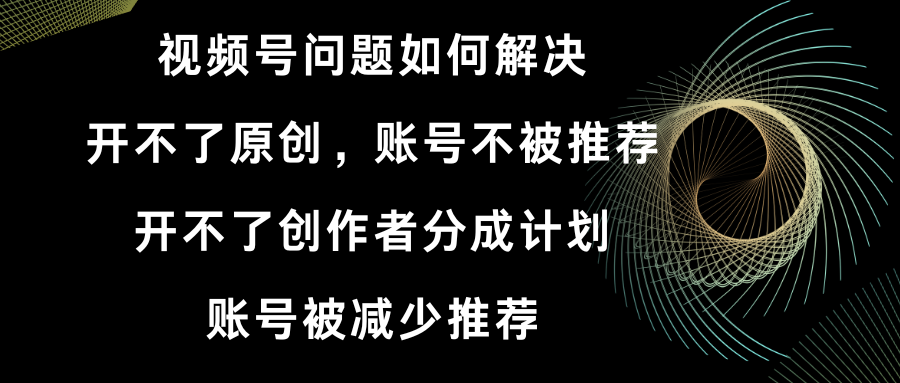 视频号开不了原创和创作者分成计划 账号被减少推荐 账号不被推荐】如何解决-星辰源码网