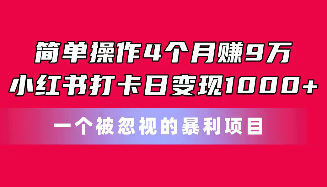 简单操作4个月赚9万！小红书打卡日变现1000+！一个被忽视的暴力项目-星辰源码网