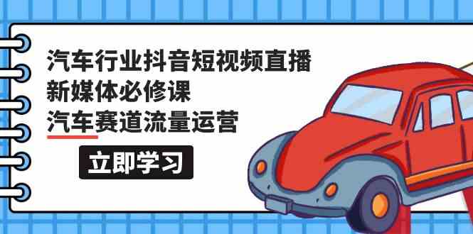 汽车行业抖音短视频直播新媒体必修课，汽车赛道流量运营（118节课）-星辰源码网