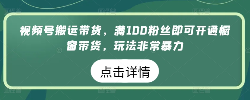 视频号搬运带货，满100粉丝即可开通橱窗带货，玩法非常暴力-星辰源码网