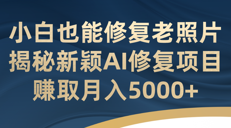 小白也能修复老照片！揭秘新颖AI修复项目，赚取月入5000+-星辰源码网