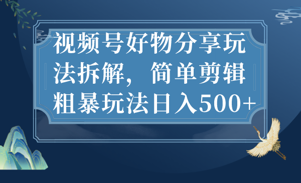 视频号好物分享玩法拆解，简单剪辑粗暴玩法日入500+-星辰源码网