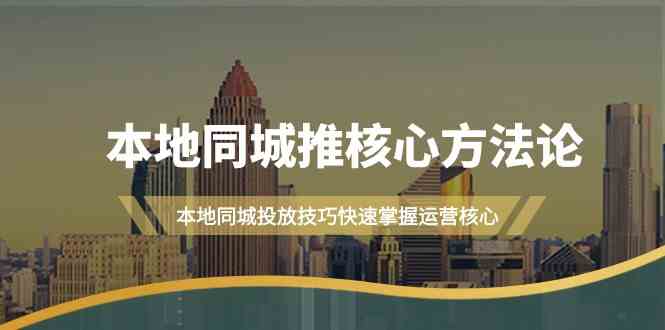 （9439期）本地同城·推核心方法论，本地同城投放技巧快速掌握运营核心（16节课）-星辰源码网