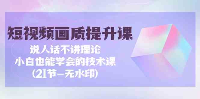 短视频画质提升课，说人话不讲理论，小白也能学会的技术课(无水印)-星辰源码网