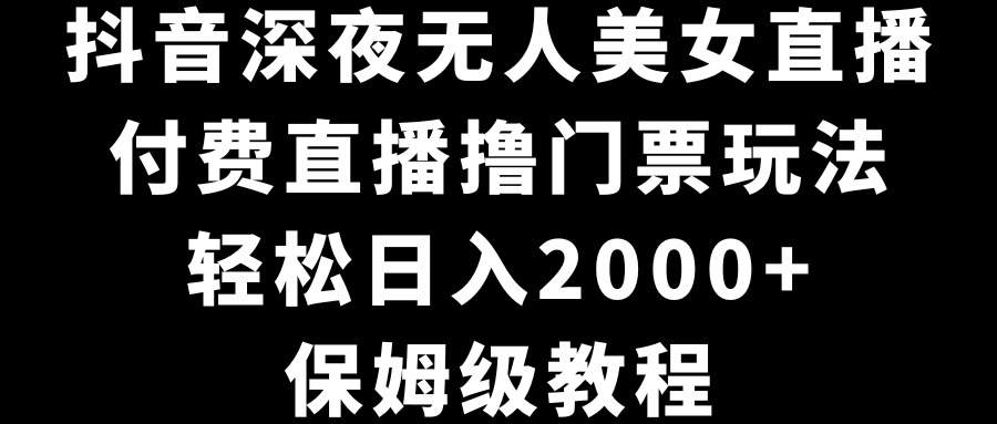 抖音深夜无人美女直播，付费直播撸门票玩法，轻松日入2000+，保姆级教程-星辰源码网