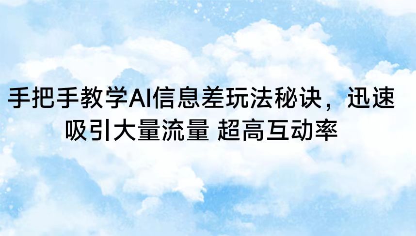 手把手教学AI信息差玩法秘诀，迅速吸引大量流量 超高互动率-星辰源码网