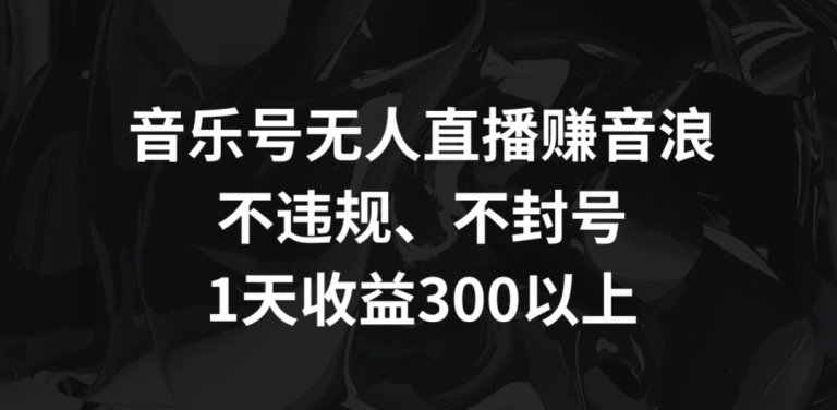 音乐号无人直播赚音浪，不违规、不封号，1天收益300+-星辰源码网