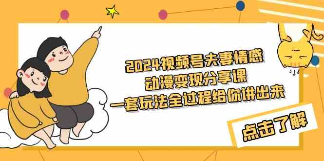 （9265期）2024视频号夫妻情感动漫变现分享课 一套玩法全过程给你讲出来（教程+素材）-星辰源码网