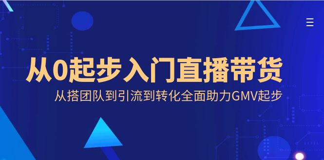 从0起步入门直播带货，从搭团队到引流到转化全面助力GMV起步-星辰源码网