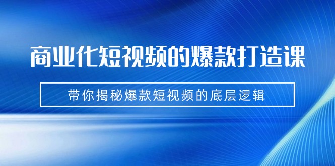 商业化短视频的爆款打造课：手把手带你揭秘爆款短视频的底层逻辑（9节课）-星辰源码网