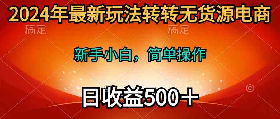 （10003期）2024年最新玩法转转无货源电商，新手小白 简单操作，长期稳定 日收入500＋-星辰源码网