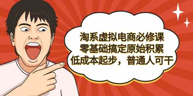 （9154期）淘系虚拟电商必修课，零基础搞定原始积累，低成本起步，普通人可干-星辰源码网