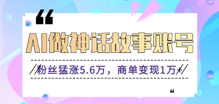 利用AI做神话故事账号，粉丝猛涨5.6万，商单变现1万+【视频教程+软件】-星辰源码网