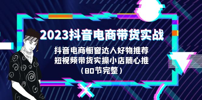 2023抖音电商带货实战，橱窗达人好物推荐，实操小店随心推（80节完整）-星辰源码网