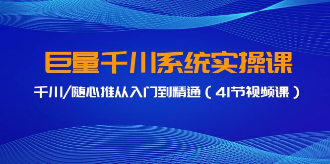 巨量千川系统实操课，千川/随心推从入门到精通（41节视频课）-星辰源码网