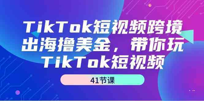 TikTok短视频跨境出海撸美金，带你玩TikTok短视频（35节课）-星辰源码网