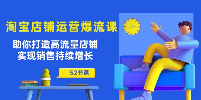 淘宝店铺运营爆流课：助你打造高流量店铺，实现销售持续增长（52节课）-星辰源码网