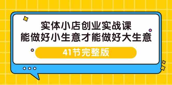 实体小店创业实战课，能做好小生意才能做好大生意-41节完整版-星辰源码网