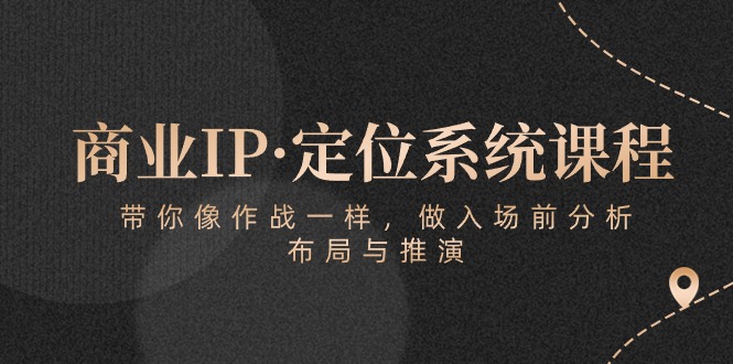 商业IP·定位系统课程：带你像作战一样，做入场前分析，布局与推演-星辰源码网