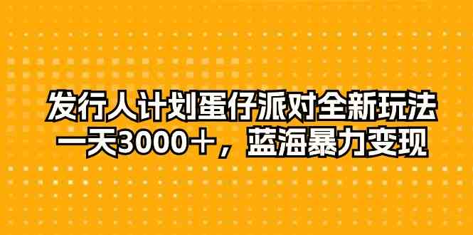 （10167期）发行人计划蛋仔派对全新玩法，一天3000＋，蓝海暴力变现-星辰源码网