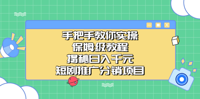 手把手教你实操！保姆级教程揭秘日入千元的短剧推广分销项目-星辰源码网