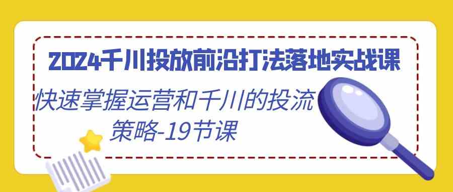 （9123期）2024千川投放前沿打法落地实战课，快速掌握运营和千川的投流策略-19节课-星辰源码网