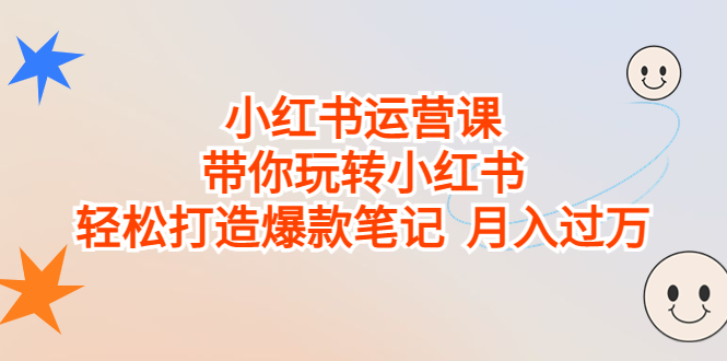 小红书运营课，带你玩转小红书，轻松打造爆款笔记 月入过万-星辰源码网