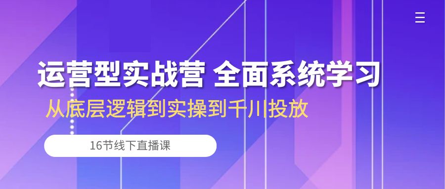 （10344期）运营型实战营 全面系统学习-从底层逻辑到实操到千川投放（16节线下直播课)-星辰源码网