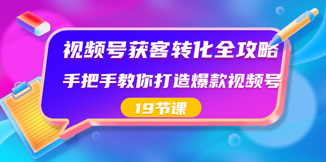 视频号-获客转化全攻略，手把手教你打造爆款视频号（19节课）-星辰源码网