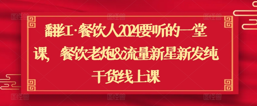 翻红·餐饮人2024要听的一堂课，餐饮老炮&流量新星新发纯干货线上课-星辰源码网