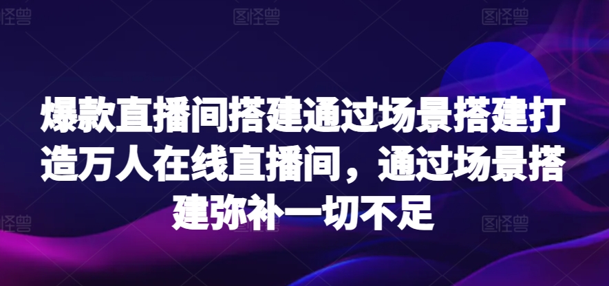 爆款直播间搭建通过场景搭建打造万人在线直播间，通过场景搭建弥补一切不足-星辰源码网