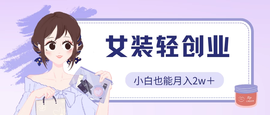 女装轻创业，小白也能月入2w＋，保姆式教学-星辰源码网