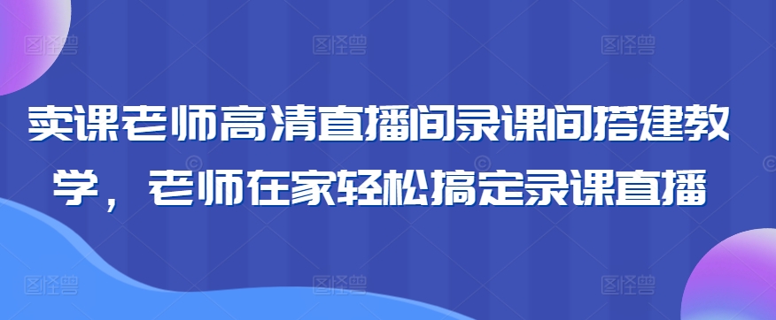 卖课老师高清直播间录课间搭建教学，老师在家轻松搞定录课直播-星辰源码网