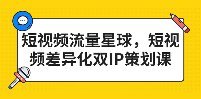 短视频流量星球，短视频差异化双IP策划课（2023新版）-星辰源码网