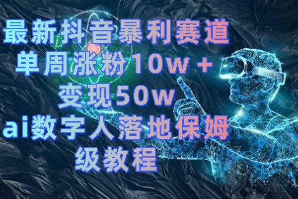 最新抖音暴利赛道，单周涨粉10w＋变现50w的ai数字人落地保姆级教程-星辰源码网