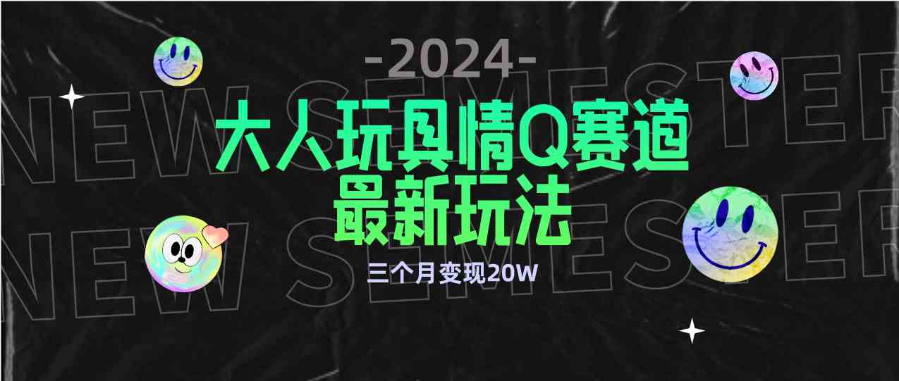 （9490期）全新大人玩具情Q赛道合规新玩法 零投入 不封号流量多渠道变现 3个月变现20W-星辰源码网