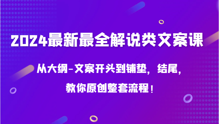 2024最新最全解说类文案课，从大纲-文案开头到铺垫，结尾，教你原创整套流程！-星辰源码网