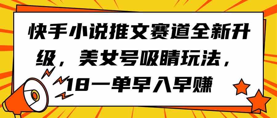 （9776期）快手小说推文赛道全新升级，美女号吸睛玩法，18一单早入早赚-星辰源码网