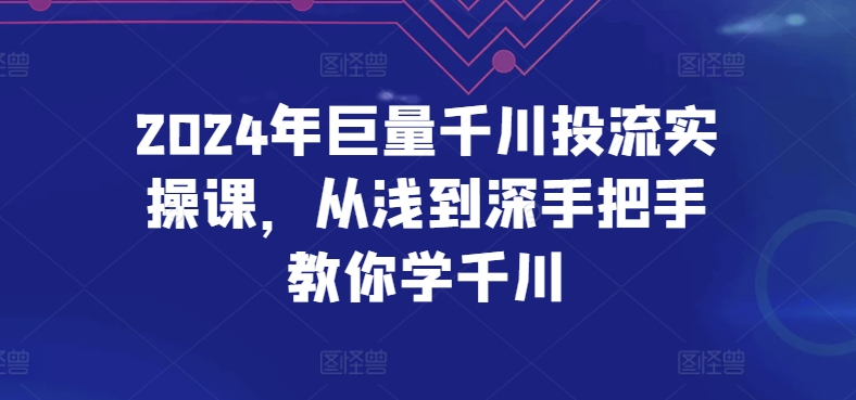 2024年巨量千川投流实操课，从浅到深手把手教你学千川-星辰源码网