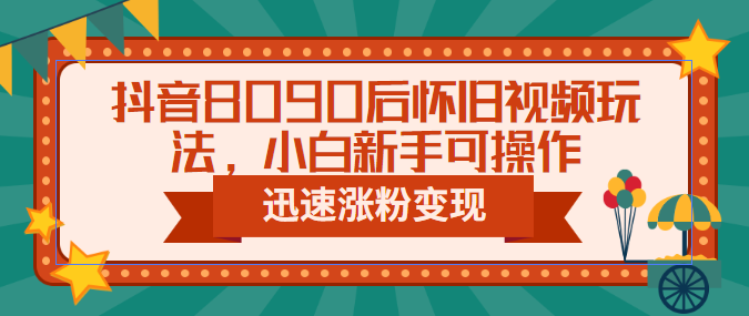 抖音8090后怀旧视频玩法，小白新手可操作，迅速涨粉变现（教程+素材）-星辰源码网