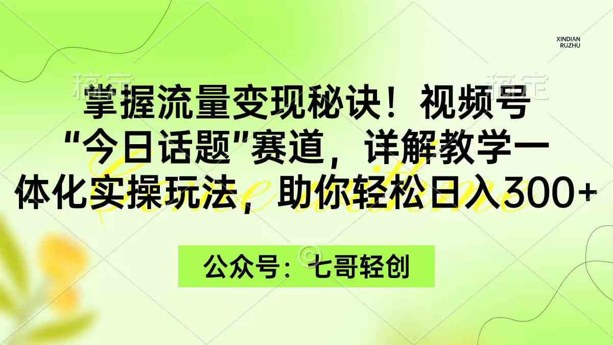 （9437期）掌握流量变现秘诀！视频号“今日话题”赛道，一体化实操玩法，助你日入300+-星辰源码网