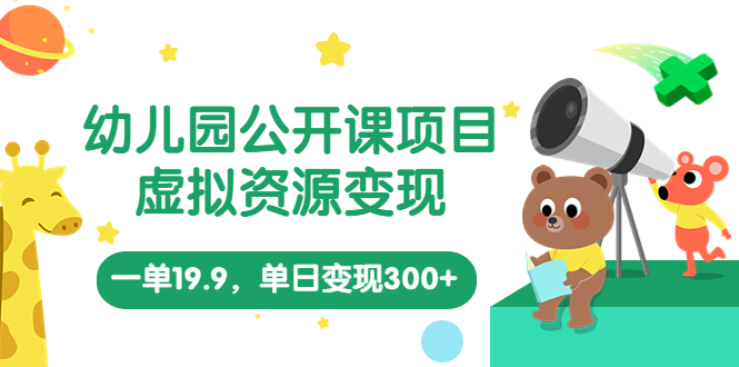 幼儿园公开课项目，虚拟资源变现，一单19.9，单日变现300+（教程+资料）-星辰源码网