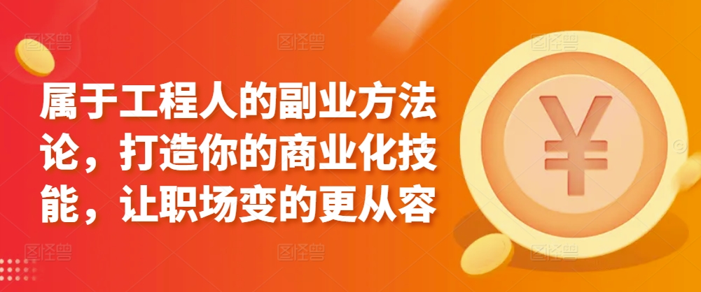 属于工程人的副业方法论，打造你的商业化技能，让职场变的更从容-星辰源码网