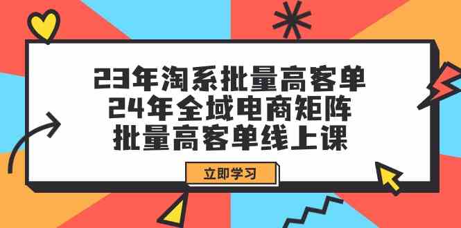 （9636期）23年淘系批量高客单+24年全域电商矩阵，批量高客单线上课（109节课）-星辰源码网