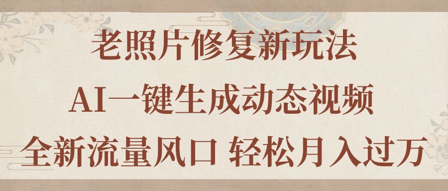 老照片修复新玩法，老照片AI一键生成动态视频 全新流量风口 轻松月入过万-星辰源码网