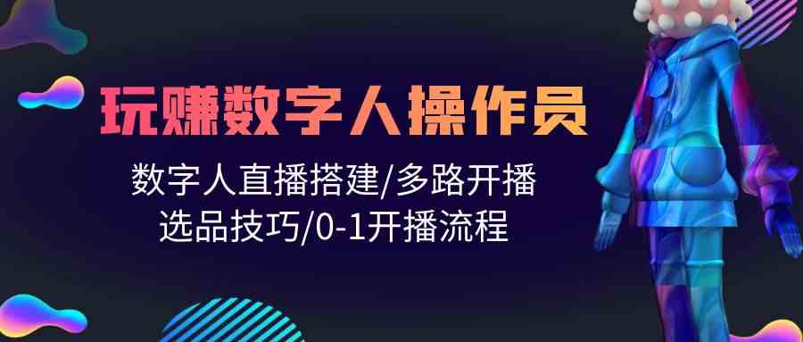 （10062期）人人都能玩赚数字人操作员 数字人直播搭建/多路开播/选品技巧/0-1开播流程-星辰源码网