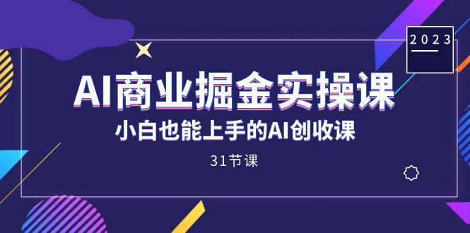 AI商业掘金实操课，小白也能上手的AI创收课（31课）-星辰源码网