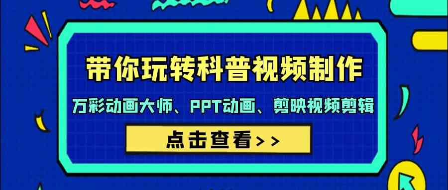 （9405期）带你玩转科普视频 制作：万彩动画大师、PPT动画、剪映视频剪辑（44节课）-星辰源码网