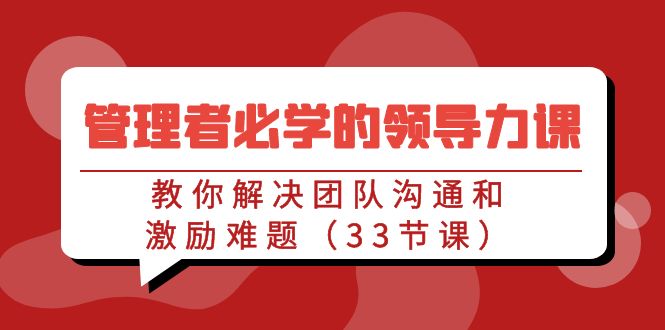 管理者必学的领导力课：教你解决团队沟通和激励难题（33节课）-星辰源码网